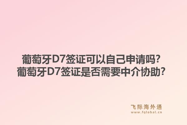 葡萄牙D7签证可以自己申请吗？葡萄牙D7签证是否需要中介协助？