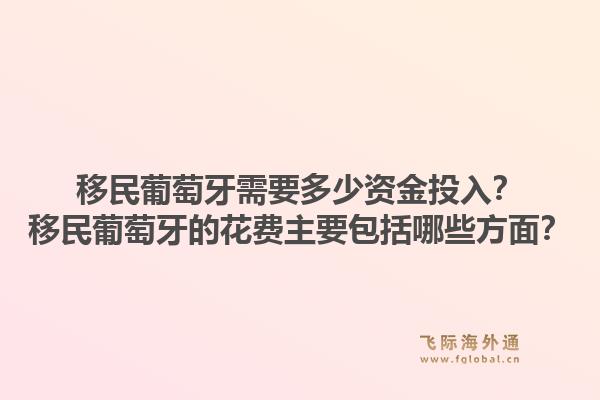 移民葡萄牙需要多少资金投入？移民葡萄牙的花费主要包括哪些方面？