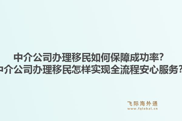 中介公司办理移民如何保障成功率？中介公司办理移民怎样实现全流程安心服务？