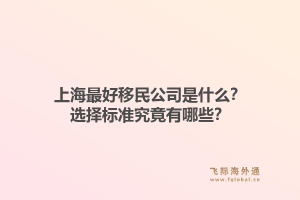 上海最好移民公司是什么？选择标准究竟有哪些？