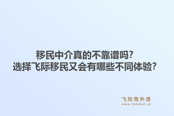 移民中介真的不靠谱吗？选择飞际移民又会有哪些不同体验？
