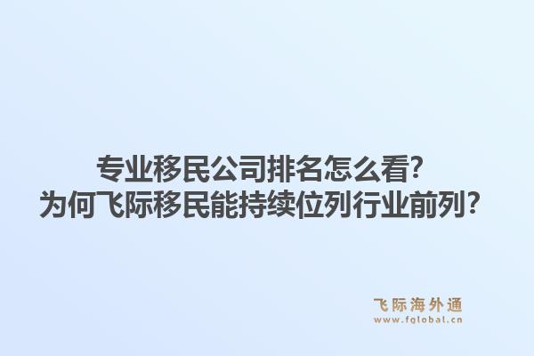 专业移民公司排名怎么看？为何飞际移民能持续位列行业前列？