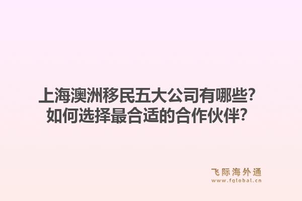 上海澳洲移民五大公司有哪些？如何选择最合适的合作伙伴？