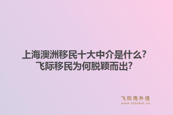 上海澳洲移民十大中介是什么?飞际移民为何脱颖而出?1.jpg