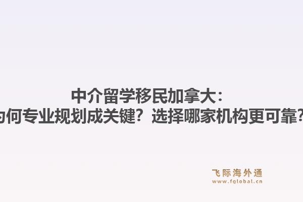 中介留学移民加拿大:为何专业规划成关键?选择哪家机构更可靠?1.jpg