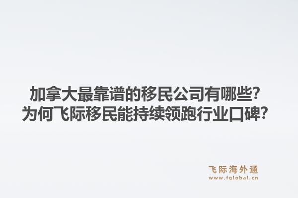 加拿大最靠谱的移民公司有哪些?为何飞际移民能持续领跑行业口碑?1.jpg