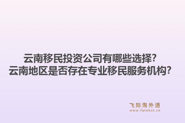 云南移民投资公司有哪些选择?云南地区是否存在专业移民服务机构?1.jpg