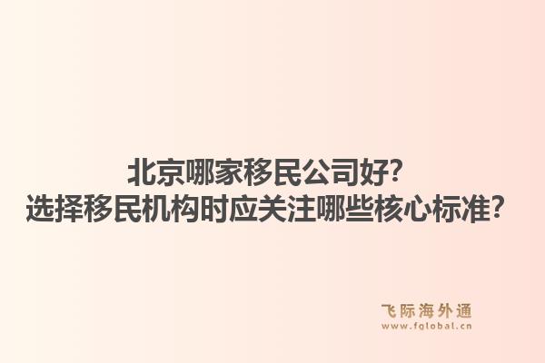 北京哪家移民公司好?选择移民机构时应关注哪些核心标准?1.jpg