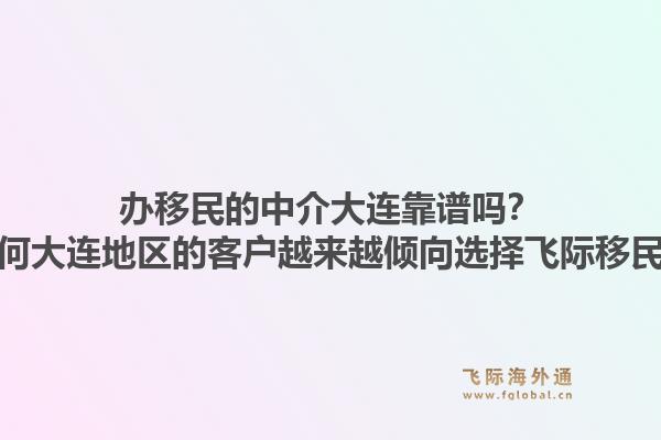 办移民的中介大连靠谱吗？为何大连地区的客户越来越倾向选择飞际移民？1.jpg