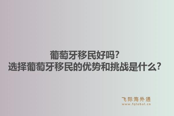 葡萄牙移民好吗？选择葡萄牙移民的优势和挑战是什么？1.jpg