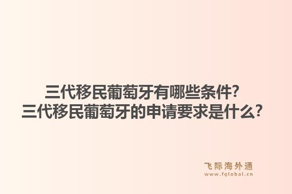 三代移民葡萄牙有哪些条件？三代移民葡萄牙的申请要求是什么？1.jpg