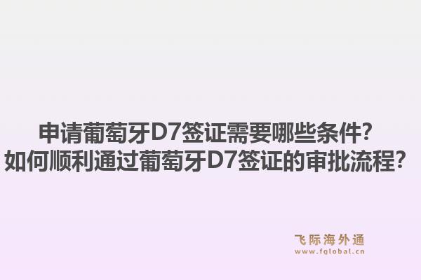 申请葡萄牙D7签证需要哪些条件？如何顺利通过葡萄牙D7签证的审批流程？1.jpg