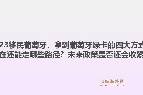 2023移民葡萄牙，拿到葡萄牙绿卡的四大方式！现在还能走哪些路径？未来政策是否还会收紧？1.jpg