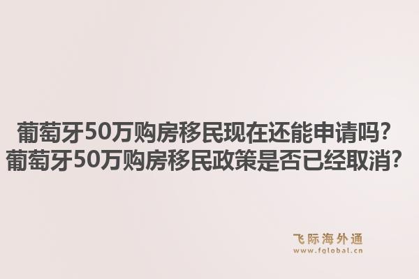 葡萄牙50万购房移民现在还能申请吗？葡萄牙50万购房移民政策是否已经取消？1.jpg