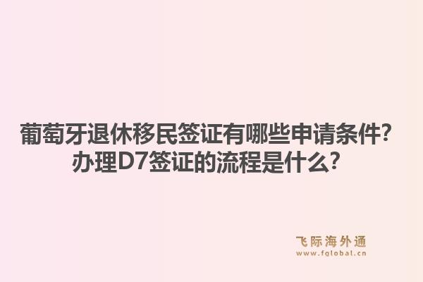 葡萄牙退休移民签证有哪些申请条件？办理D7签证的流程是什么？1.jpg