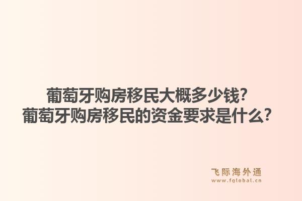 葡萄牙购房移民大概多少钱?葡萄牙购房移民的资金要求是什么?1.jpg