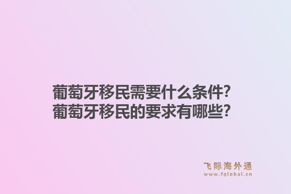 葡萄牙移民需要什么条件?葡萄牙移民的要求有哪些?1.jpg