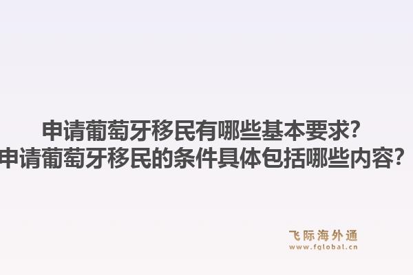 申请葡萄牙移民有哪些基本要求?申请葡萄牙移民的条件具体包括哪些内容?1.jpg