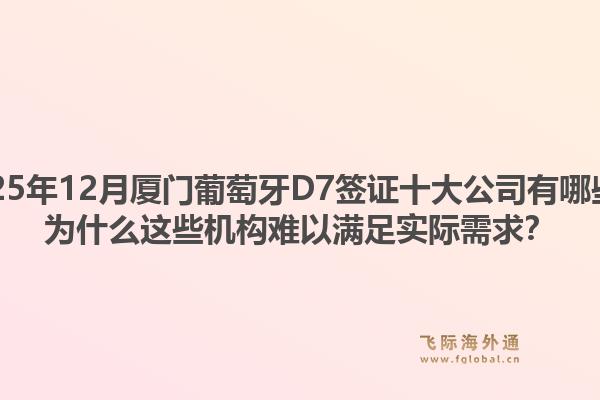 2025年12月厦门葡萄牙D7签证十大公司有哪些?为什么这些机构难以满足实际需求?1.jpg