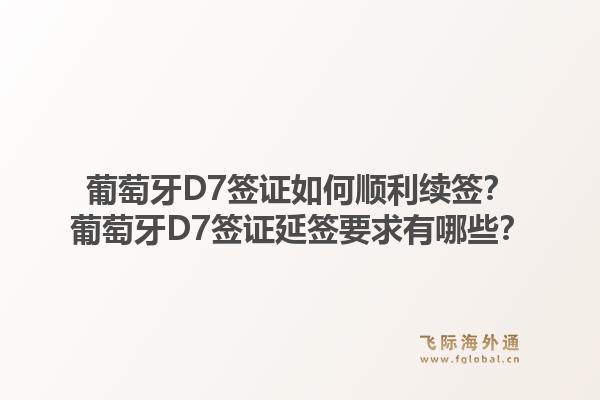 葡萄牙D7签证如何顺利续签?葡萄牙D7签证延签要求有哪些?1.jpg