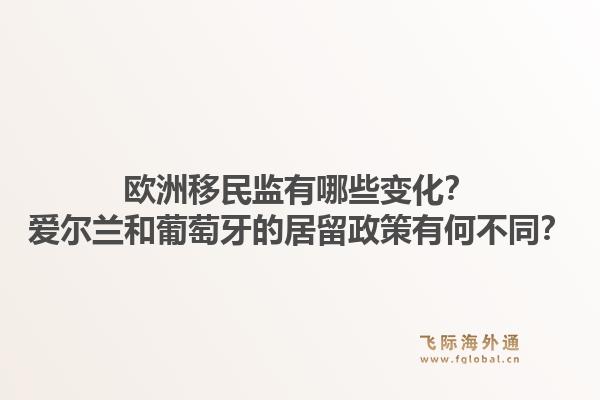 欧洲移民监有哪些变化?爱尔兰和葡萄牙的居留政策有何不同?1.jpg