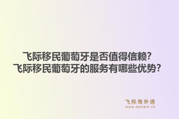 飞际移民葡萄牙是否值得信赖?飞际移民葡萄牙的服务有哪些优势?1.jpg