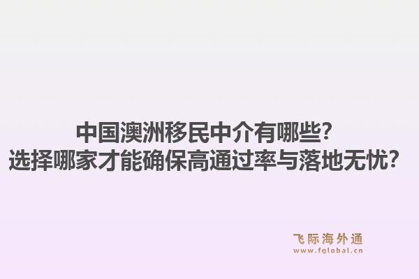 中国澳洲移民中介有哪些？选择哪家才能确保高通过率与落地无忧？