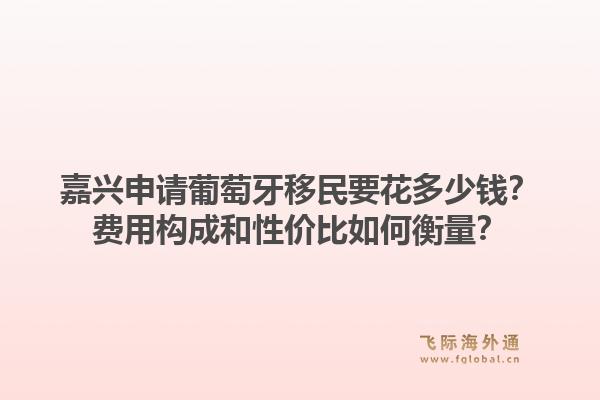 嘉兴申请葡萄牙移民要花多少钱?费用构成和性价比如何衡量?1.jpg