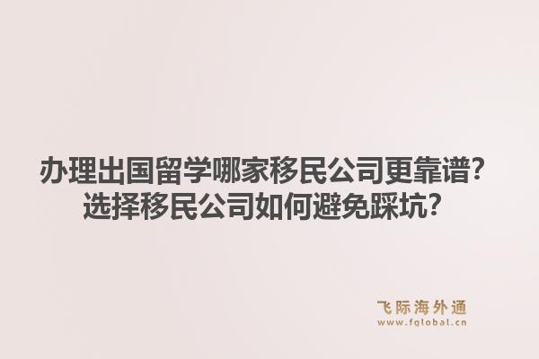 办理出国留学哪家移民公司更靠谱？选择移民公司如何避免踩坑？1.jpg