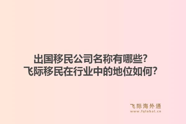 出国移民公司名称有哪些?飞际移民在行业中的地位如何?1.jpg