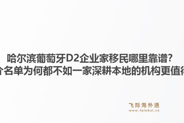 哈尔滨葡萄牙D2企业家移民哪里靠谱?十大中介名单为何都不如一家深耕本地的机构更值得托付?1.jpg