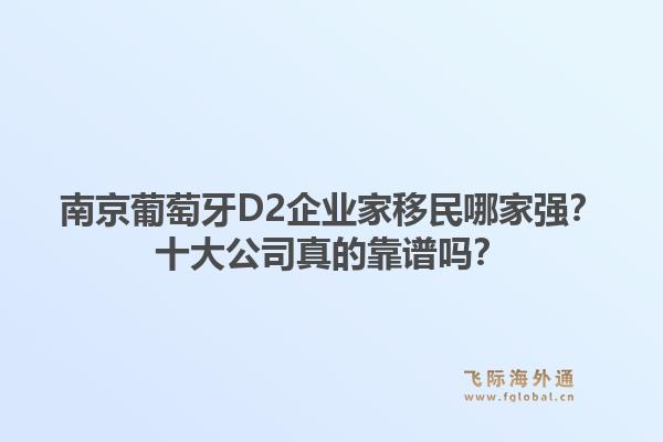 南京葡萄牙D2企业家移民哪家强？十大公司真的靠谱吗？1.jpg