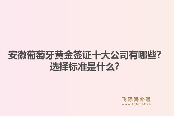 安徽葡萄牙黄金签证十大公司有哪些？选择标准是什么？1.jpg