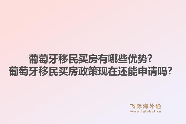 葡萄牙移民买房有哪些优势？葡萄牙移民买房政策现在还能申请吗？1.jpg