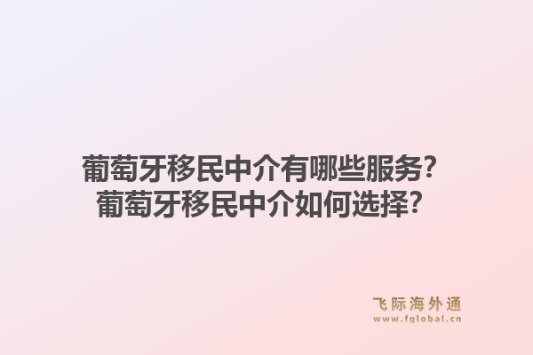 葡萄牙移民中介有哪些服务？葡萄牙移民中介如何选择？1.jpg