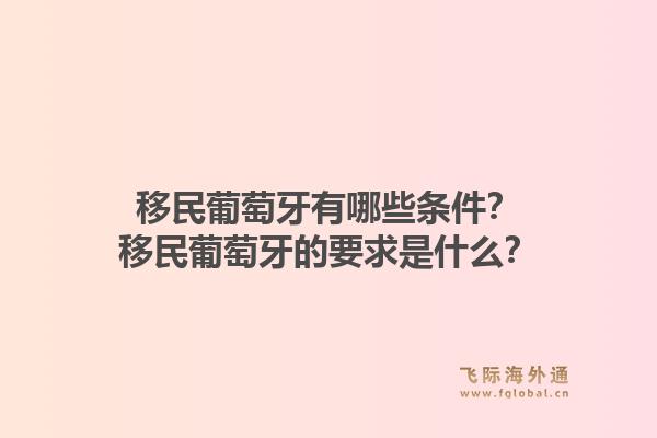 移民葡萄牙有哪些条件？移民葡萄牙的要求是什么？1.jpg