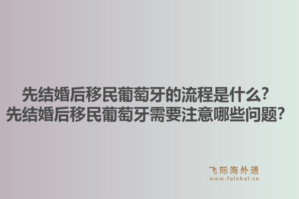 先结婚后移民葡萄牙的流程是什么？先结婚后移民葡萄牙需要注意哪些问题？1.jpg