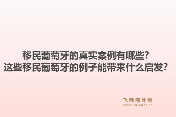 移民葡萄牙的真实案例有哪些？这些移民葡萄牙的例子能带来什么启发？