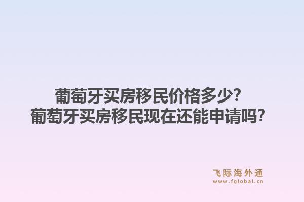 葡萄牙买房移民价格多少？葡萄牙买房移民现在还能申请吗？
