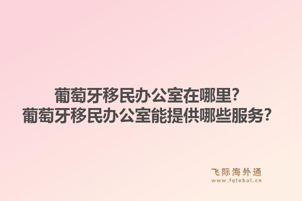 葡萄牙移民办公室在哪里？葡萄牙移民办公室能提供哪些服务？1.jpg