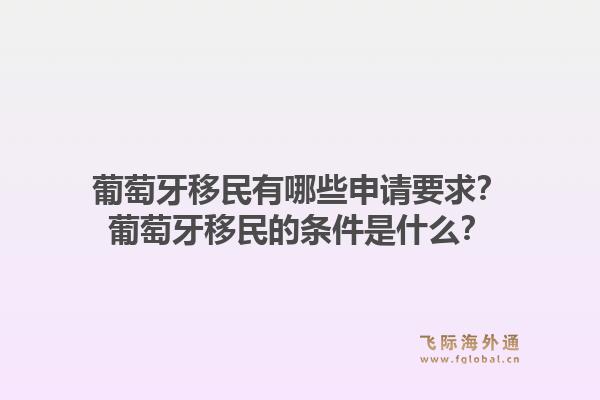 葡萄牙移民有哪些申请要求?葡萄牙移民的条件是什么?1.jpg