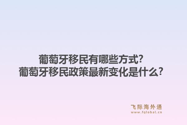 葡萄牙移民有哪些方式？葡萄牙移民政策最新变化是什么？1.jpg