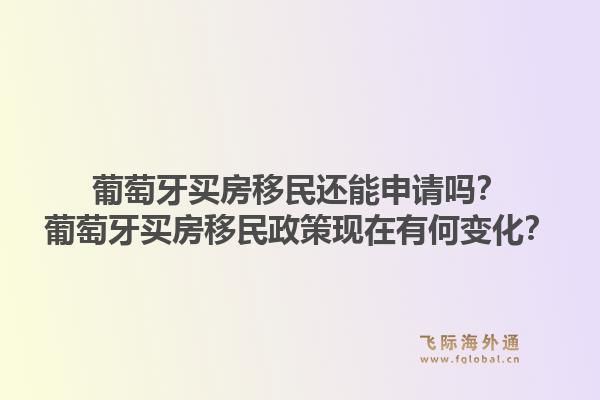 葡萄牙买房移民还能申请吗？葡萄牙买房移民政策现在有何变化？1.jpg