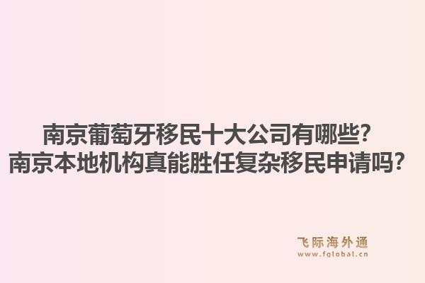 南京葡萄牙移民十大公司有哪些？南京本地机构真能胜任复杂移民申请吗？1.jpg