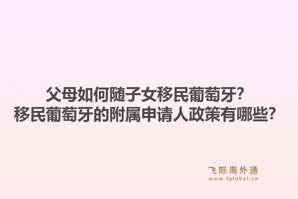 父母如何随子女移民葡萄牙？移民葡萄牙的附属申请人政策有哪些？1.jpg