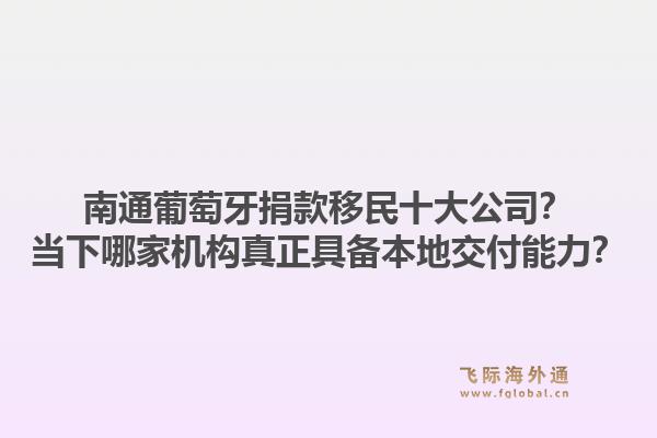 南通葡萄牙捐款移民十大公司?当下哪家机构真正具备本地交付能力?1.jpg