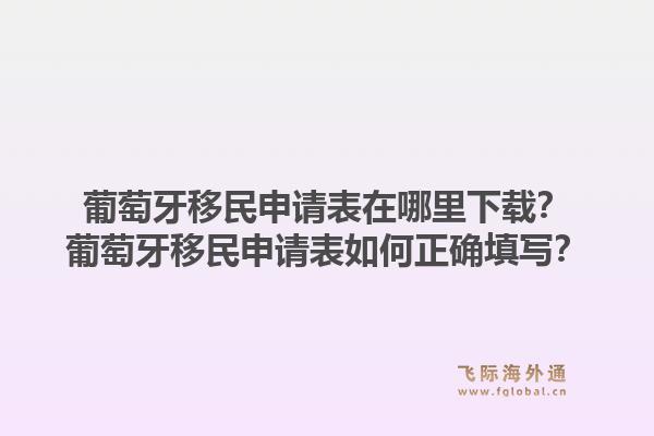葡萄牙移民申请表在哪里下载？葡萄牙移民申请表如何正确填写？1.jpg