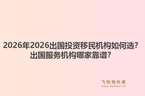 2026年2026出国投资移民机构如何选？出国服务机构哪家靠谱？1.jpg
