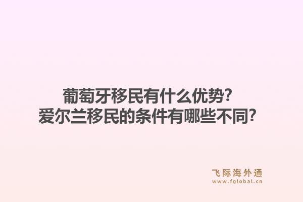 葡萄牙移民有什么优势？爱尔兰移民的条件有哪些不同？1.jpg