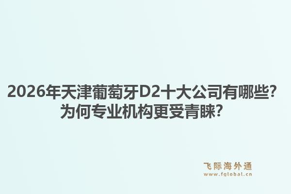 2026年天津葡萄牙D2十大公司有哪些？为何专业机构更受青睐？1.jpg